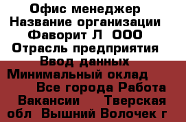 Офис-менеджер › Название организации ­ Фаворит-Л, ООО › Отрасль предприятия ­ Ввод данных › Минимальный оклад ­ 40 000 - Все города Работа » Вакансии   . Тверская обл.,Вышний Волочек г.